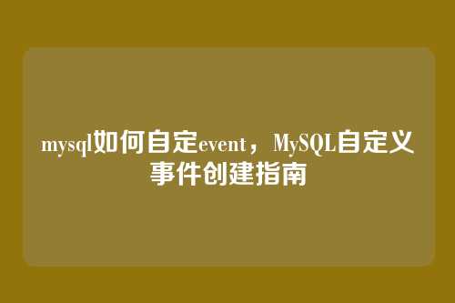 mysql如何自定event,MySQL自定义事件创建指南