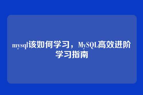 mysql该如何学习,MySQL高效进阶学习指南