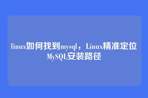 linux如何找到mysql,Linux精准定位MySQL安装路径