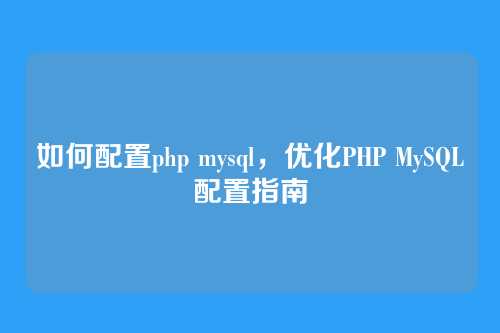 如何配置php mysql,优化PHP MySQL配置指南