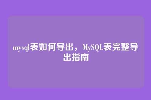 mysql表如何导出,MySQL表完整导出指南