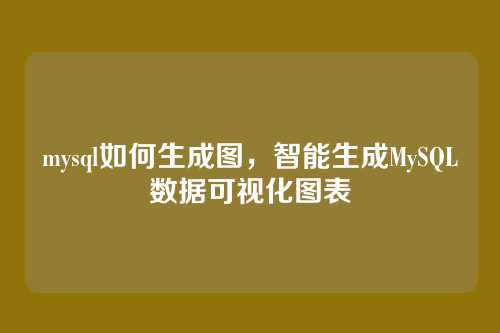 mysql如何生成图,智能生成MySQL数据可视化图表