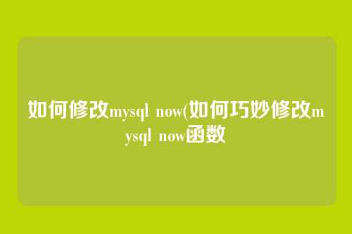 如何修改mysql now(如何巧妙修改mysql now函数