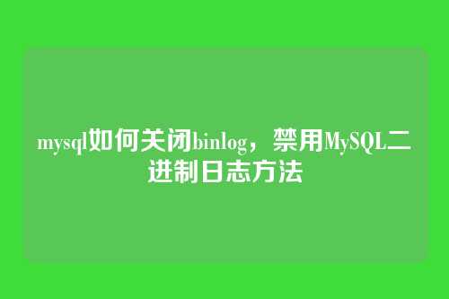 mysql如何关闭binlog,禁用MySQL二进制日志方法