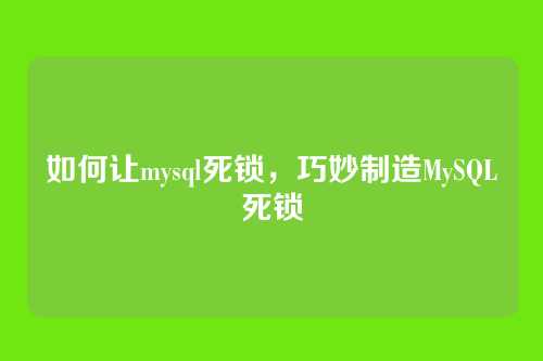 如何让mysql死锁,巧妙制造MySQL死锁