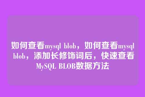 如何查看mysql blob,如何查看mysql blob,添加长修饰词后,快速查看MySQL BLOB数据方法