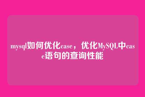 mysql如何优化case，优化MySQL中case语句的查询性能