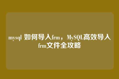 mysql 如何导入frm，MySQL高效导入frm文件全攻略