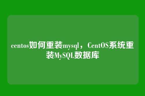centos如何重装mysql,CentOS系统重装MySQL数据库