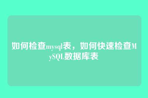 如何检查mysql表,如何快速检查MySQL数据库表