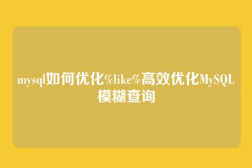 mysql如何优化%like%高效优化MySQL模糊查询