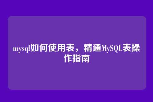 mysql如何使用表,精通MySQL表操作指南
