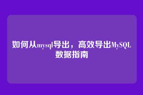 如何从mysql导出,高效导出MySQL数据指南