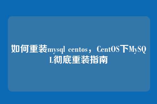 如何重装mysql centos,CentOS下MySQL彻底重装指南