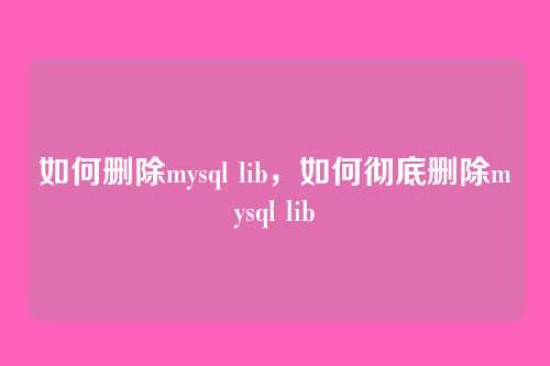 如何删除mysql lib,如何彻底删除mysql lib