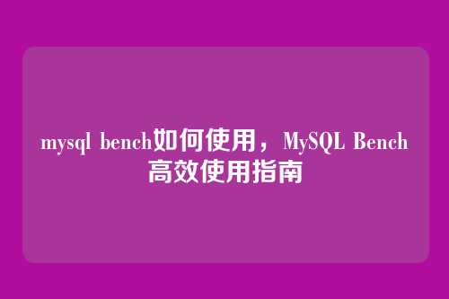 mysql bench如何使用,MySQL Bench高效使用指南