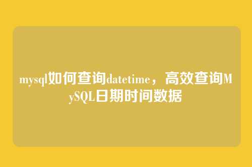 mysql如何查询datetime，高效查询MySQL日期时间数据