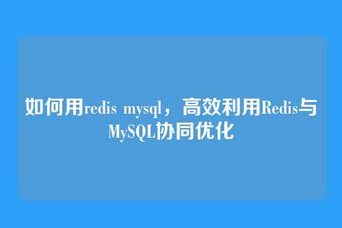 如何用redis mysql,高效利用Redis与MySQL协同优化