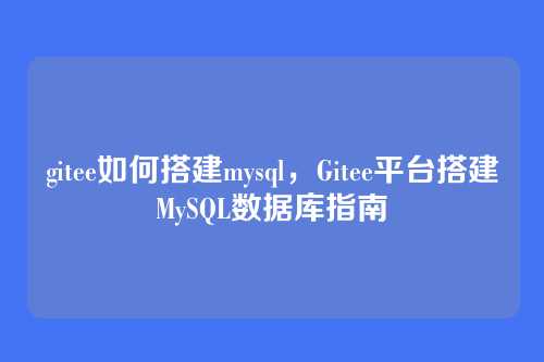 gitee如何搭建mysql,Gitee平台搭建MySQL数据库指南