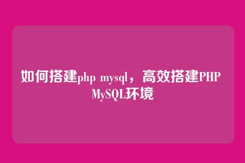 如何搭建php mysql，高效搭建PHP MySQL环境