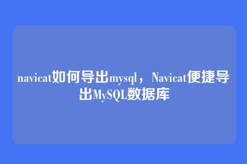navicat如何导出mysql，Navicat便捷导出MySQL数据库