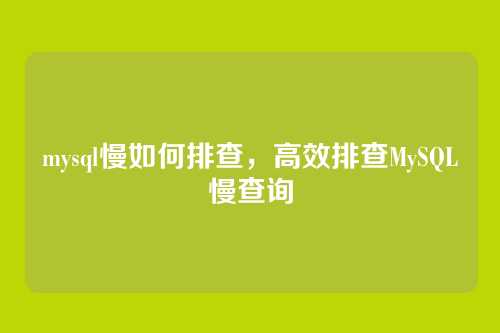 mysql慢如何排查,高效排查MySQL慢查询