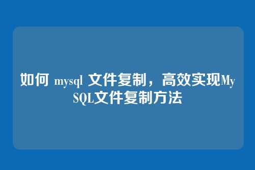 如何 mysql 文件复制,高效实现MySQL文件复制方法