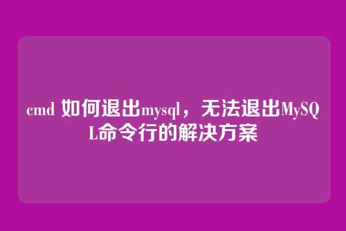 cmd 如何退出mysql,无法退出MySQL命令行的解决方案