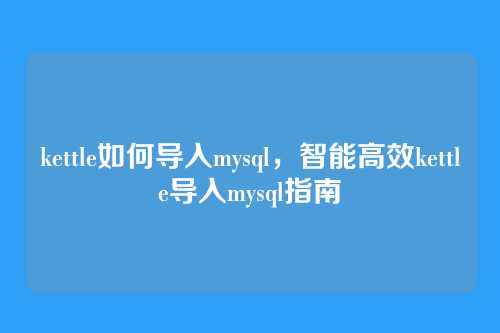 kettle如何导入mysql,智能高效kettle导入mysql指南