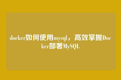 docker如何使用mysql,高效掌握Docker部署MySQL