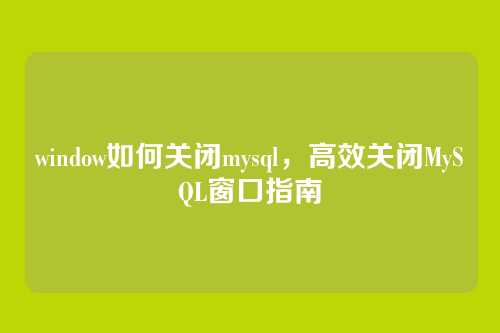 window如何关闭mysql,高效关闭MySQL窗口指南