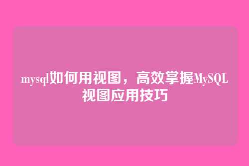 mysql如何用视图,高效掌握MySQL视图应用技巧