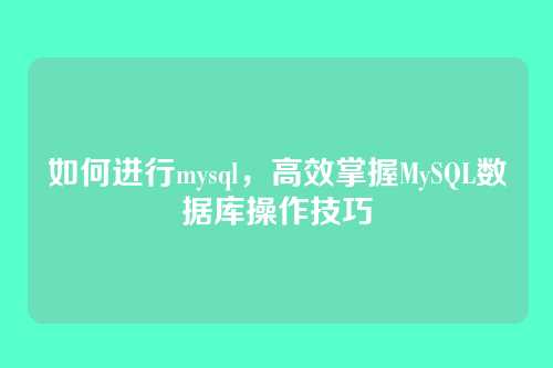 如何进行mysql,高效掌握MySQL数据库操作技巧
