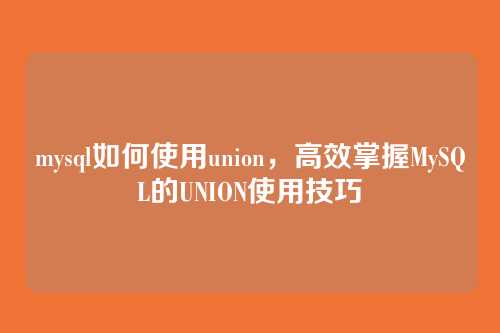 mysql如何使用union,高效掌握MySQL的UNION使用技巧