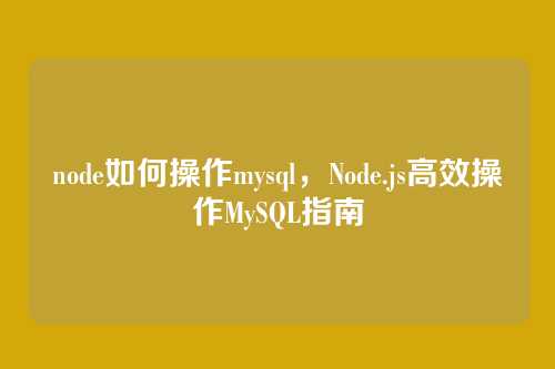 node如何操作mysql,Node.js高效操作MySQL指南