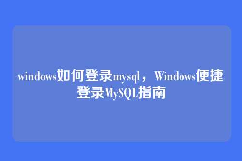 windows如何登录mysql，Windows便捷登录MySQL指南