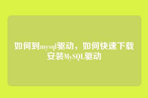 如何到mysql驱动,如何快速下载安装MySQL驱动