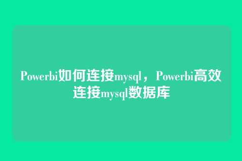 Powerbi如何连接mysql,Powerbi高效连接mysql数据库
