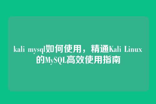 kali mysql如何使用,精通Kali Linux的MySQL高效使用指南
