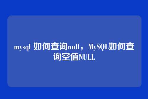 mysql 如何查询null,MySQL如何查询空值NULL