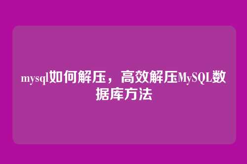 mysql如何解压,高效解压MySQL数据库方法