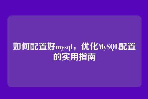 如何配置好mysql,优化MySQL配置的实用指南