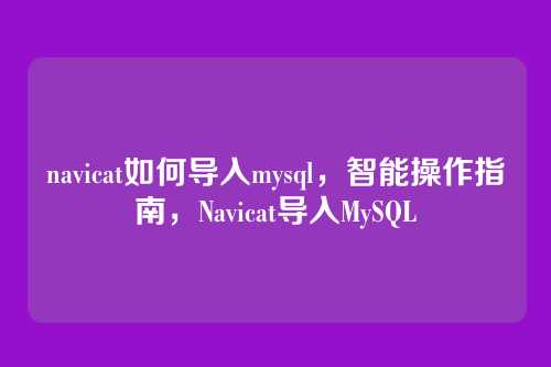navicat如何导入mysql,智能操作指南,Navicat导入MySQL