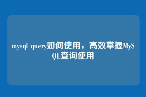 mysql query如何使用,高效掌握MySQL查询使用