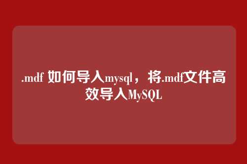 .mdf 如何导入mysql,将.mdf文件高效导入MySQL