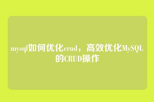 mysql如何优化crud,高效优化MySQL的CRUD操作