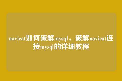 navicat如何破解mysql,破解navicat连接mysql的详细教程