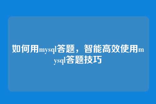 如何用mysql答题,智能高效使用mysql答题技巧