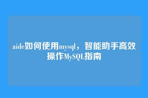 aide如何使用mysql,智能助手高效操作MySQL指南