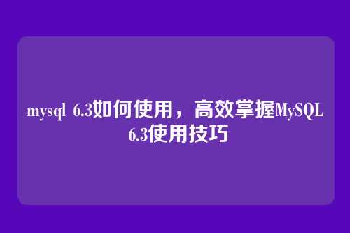 mysql 6.3如何使用,高效掌握MySQL 6.3使用技巧